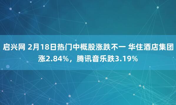 启兴网 2月18日热门中概股涨跌不一 华住酒店集团涨2.84%，腾讯音乐跌3.19%