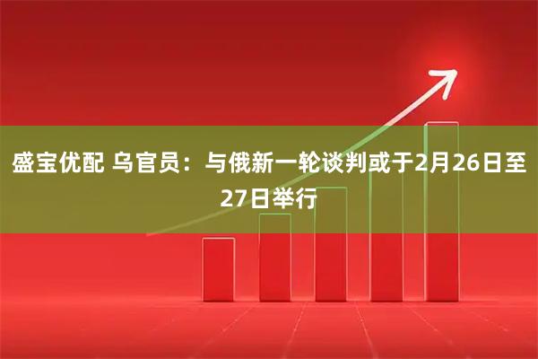 盛宝优配 乌官员：与俄新一轮谈判或于2月26日至27日举行