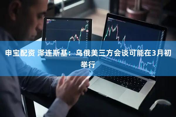 申宝配资 泽连斯基：乌俄美三方会谈可能在3月初举行