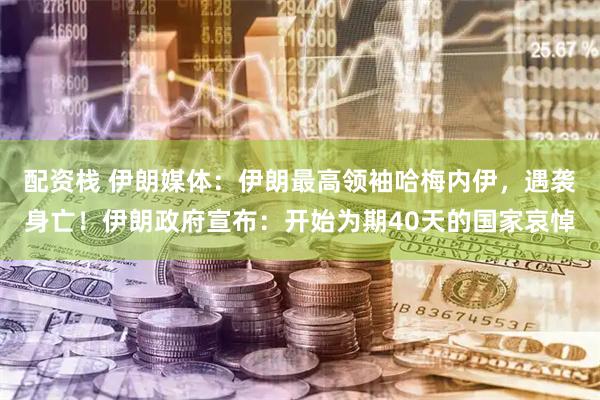 配资栈 伊朗媒体：伊朗最高领袖哈梅内伊，遇袭身亡！伊朗政府宣布：开始为期40天的国家哀悼