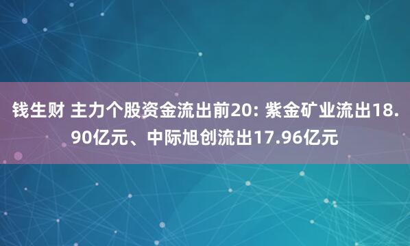 钱生财 主力个股资金流出前20: 紫金矿业流出18.90亿元、中际旭创流出17.96亿元