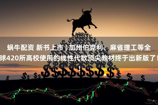 蜗牛配资 新书上市 | 加州伯克利、麻省理工等全球420所高校使用的线性代数顶尖教材终于出新版了！