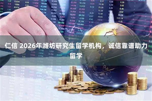 仁信 2026年潍坊研究生留学机构，诚信靠谱助力留学