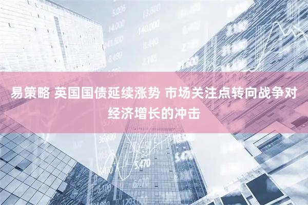 易策略 英国国债延续涨势 市场关注点转向战争对经济增长的冲击