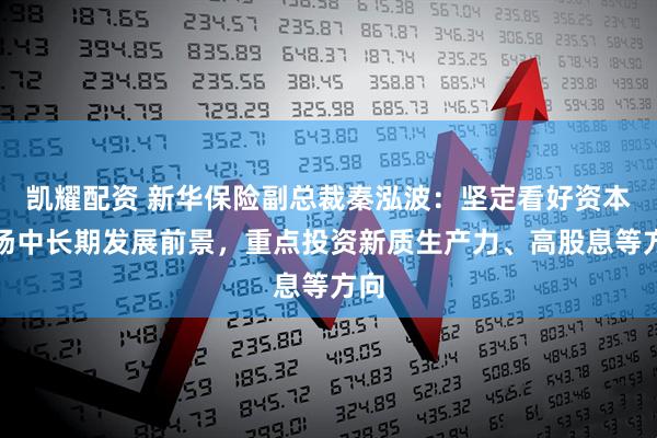 凯耀配资 新华保险副总裁秦泓波：坚定看好资本市场中长期发展前景，重点投资新质生产力、高股息等方向