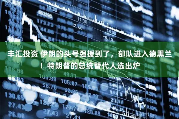 丰汇投资 伊朗的头号强援到了，部队进入德黑兰！特朗普的总统替代人选出炉