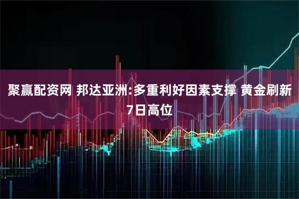 聚赢配资网 邦达亚洲:多重利好因素支撑 黄金刷新7日高位
