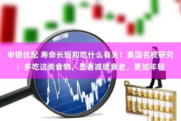 申银优配 寿命长短和吃什么有关！美国名校研究：多吃这类食物，显著减缓衰老，更加年轻