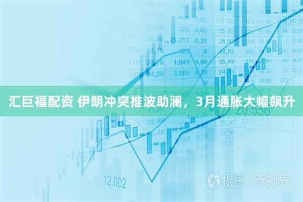 汇巨福配资 伊朗冲突推波助澜，3月通胀大幅飙升