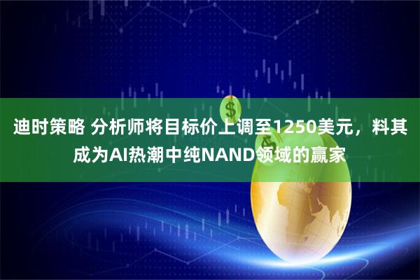 迪时策略 分析师将目标价上调至1250美元，料其成为AI热潮中纯NAND领域的赢家