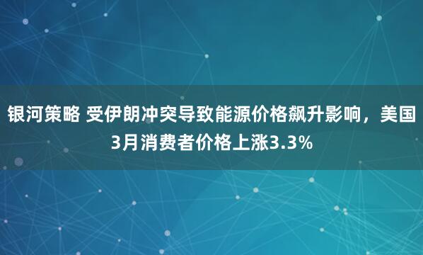 银河策略 受伊朗冲突导致能源价格飙升影响，美国3月消费者价格上涨3.3%