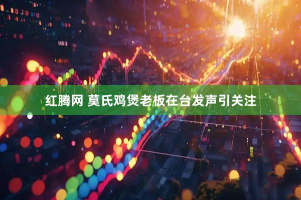 红腾网 莫氏鸡煲老板在台发声引关注