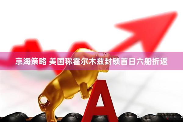 京海策略 美国称霍尔木兹封锁首日六船折返