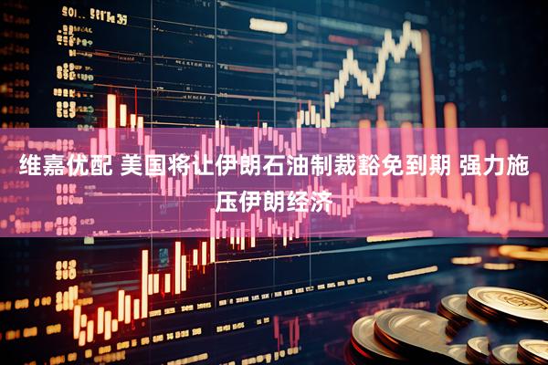 维嘉优配 美国将让伊朗石油制裁豁免到期 强力施压伊朗经济