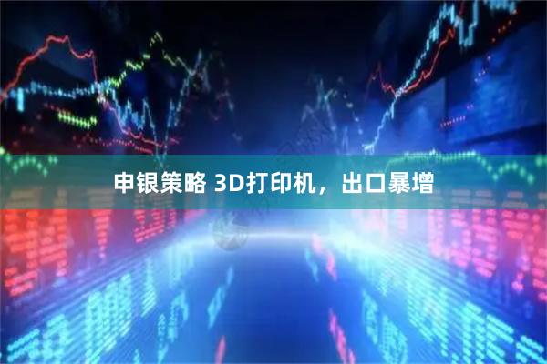申银策略 3D打印机，出口暴增