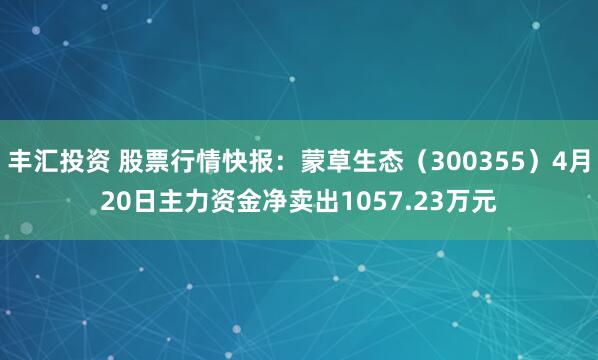 丰汇投资 股票行情快报：蒙草生态（300355）4月20日主力资金净卖出1057.23万元