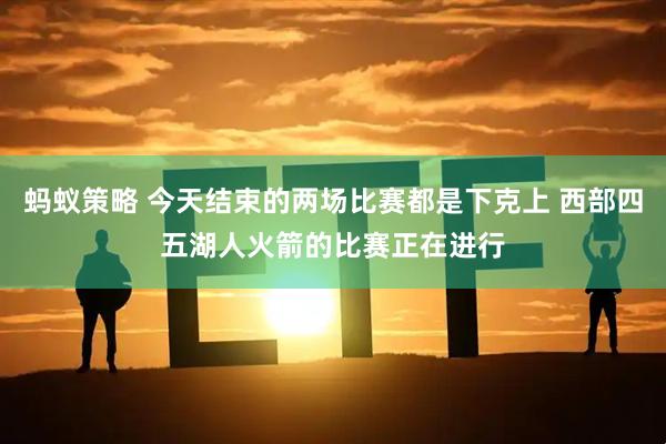 蚂蚁策略 今天结束的两场比赛都是下克上 西部四五湖人火箭的比赛正在进行