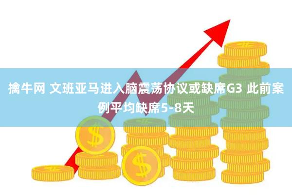 擒牛网 文班亚马进入脑震荡协议或缺席G3 此前案例平均缺席5-8天