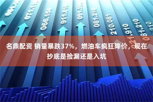 名鼎配资 销量暴跌37%，燃油车疯狂降价，现在抄底是捡漏还是入坑