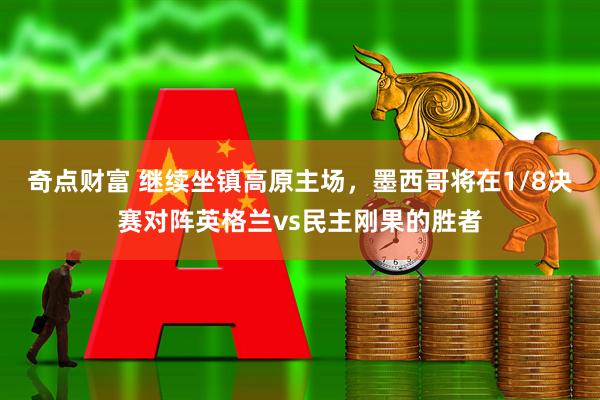 奇点财富 继续坐镇高原主场，墨西哥将在1/8决赛对阵英格兰vs民主刚果的胜者