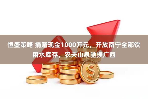 恒盛策略 捐赠现金1000万元，开放南宁全部饮用水库存，农夫山泉驰援广西