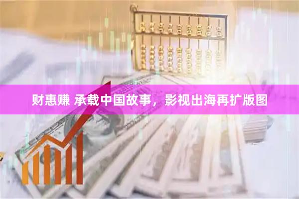 财惠赚 承载中国故事，影视出海再扩版图