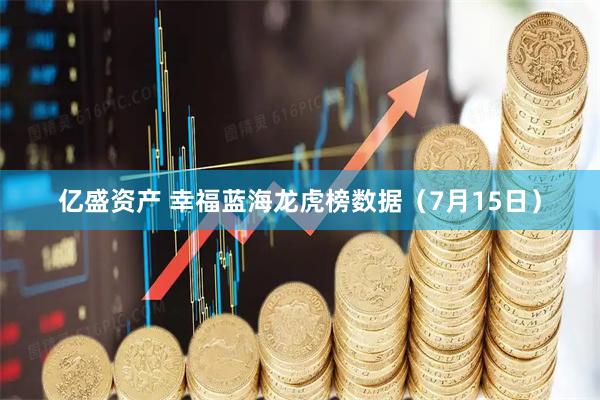 亿盛资产 幸福蓝海龙虎榜数据（7月15日）