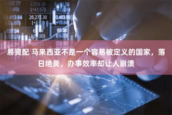 易资配 马来西亚不是一个容易被定义的国家，落日绝美，办事效率却让人崩溃