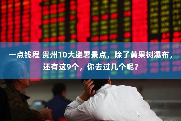 一点钱程 贵州10大避暑景点，除了黄果树瀑布，还有这9个，你去过几个呢？