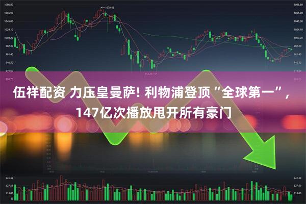 伍祥配资 力压皇曼萨! 利物浦登顶“全球第一”, 147亿次播放甩开所有豪门