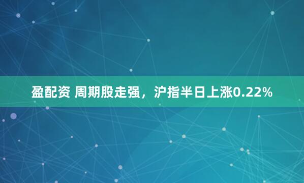 盈配资 周期股走强，沪指半日上涨0.22%