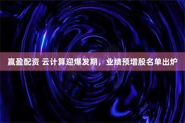 赢盈配资 云计算迎爆发期，业绩预增股名单出炉
