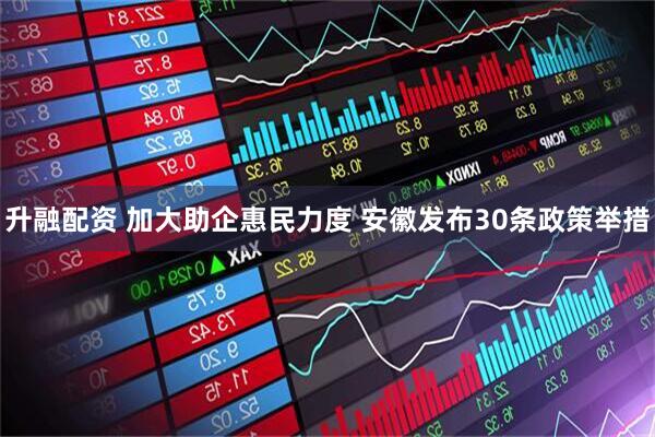 升融配资 加大助企惠民力度 安徽发布30条政策举措