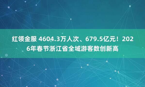 红领金服 4604.3万人次、679.5亿元！2026年春节浙江省全域游客数创新高