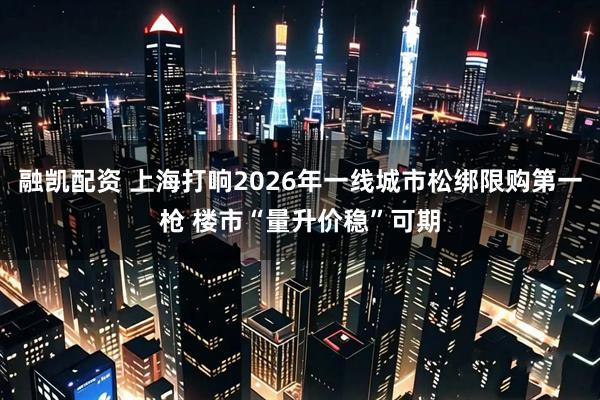 融凯配资 上海打响2026年一线城市松绑限购第一枪 楼市“量升价稳”可期