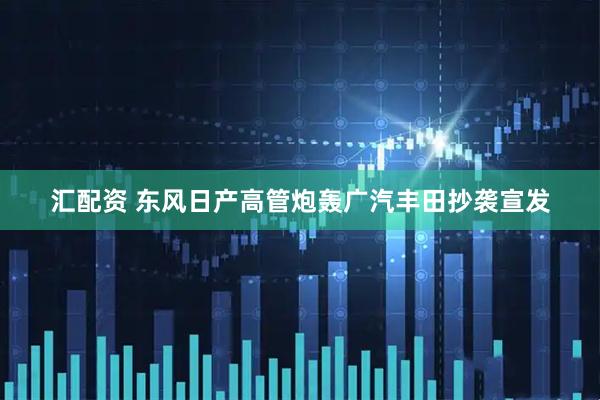 汇配资 东风日产高管炮轰广汽丰田抄袭宣发