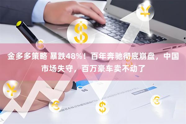 金多多策略 暴跌48%！百年奔驰彻底崩盘，中国市场失守，百万豪车卖不动了