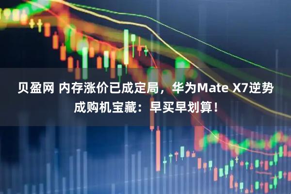 贝盈网 内存涨价已成定局，华为Mate X7逆势成购机宝藏：早买早划算！