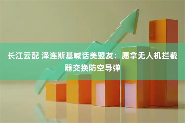 长江云配 泽连斯基喊话美盟友：愿拿无人机拦截器交换防空导弹