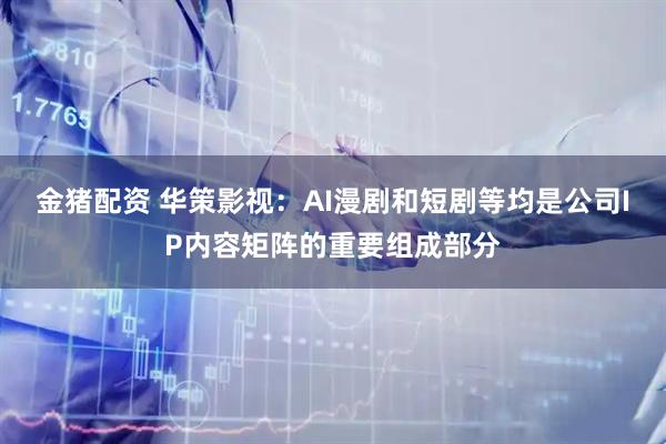 金猪配资 华策影视：AI漫剧和短剧等均是公司IP内容矩阵的重要组成部分