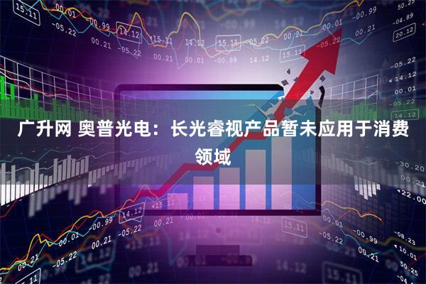 广升网 奥普光电：长光睿视产品暂未应用于消费领域