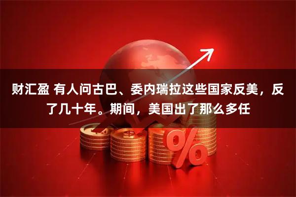 财汇盈 有人问古巴、委内瑞拉这些国家反美，反了几十年。期间，美国出了那么多任
