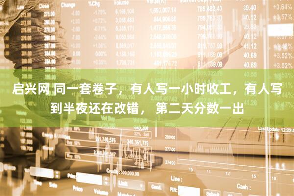 启兴网 同一套卷子，有人写一小时收工，有人写到半夜还在改错， 第二天分数一出