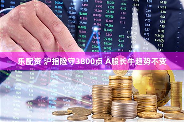 乐配资 沪指险守3800点 A股长牛趋势不变