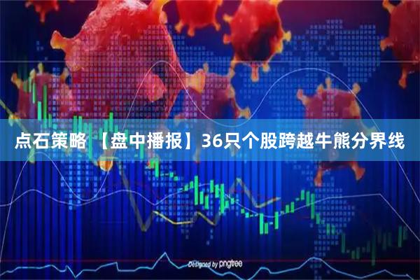 点石策略 【盘中播报】36只个股跨越牛熊分界线