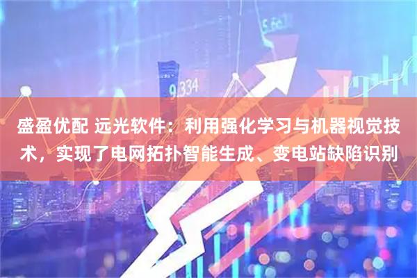 盛盈优配 远光软件：利用强化学习与机器视觉技术，实现了电网拓扑智能生成、变电站缺陷识别
