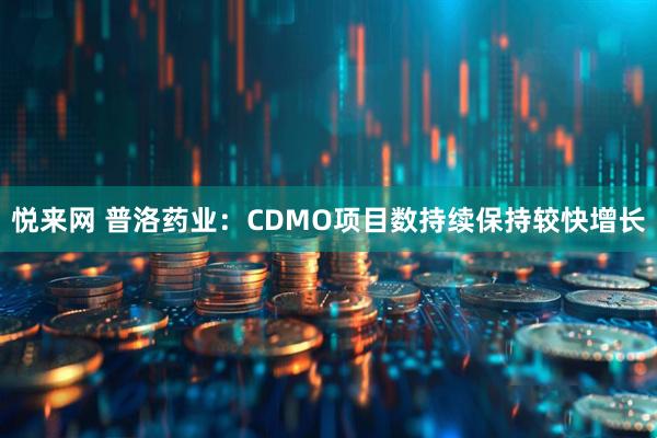 悦来网 普洛药业：CDMO项目数持续保持较快增长