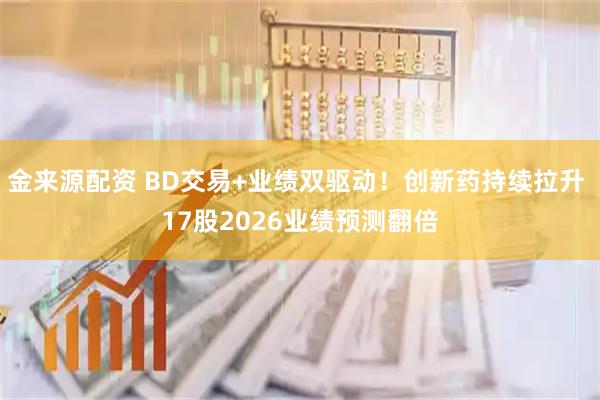 金来源配资 BD交易+业绩双驱动！创新药持续拉升 17股2026业绩预测翻倍