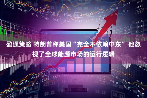 盈通策略 特朗普称美国“完全不依赖中东” 他忽视了全球能源市场的运行逻辑