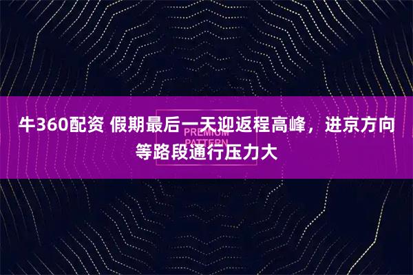 牛360配资 假期最后一天迎返程高峰，进京方向等路段通行压力大
